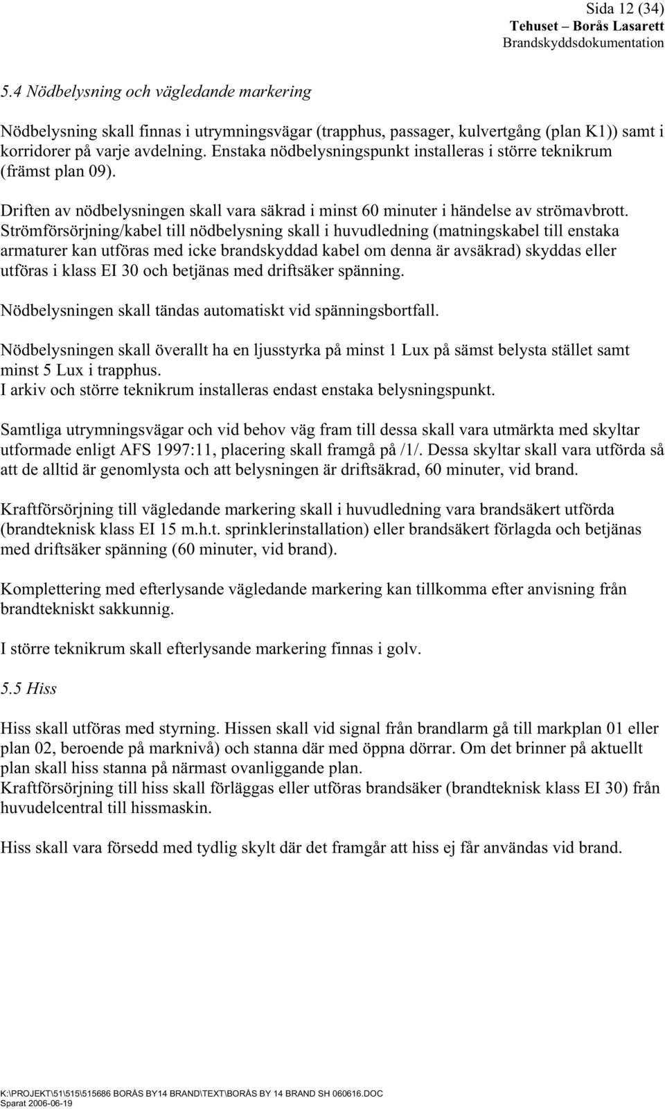 Strömförsörjning/kabel till nödbelysning skall i huvudledning (matningskabel till enstaka armaturer kan utföras med icke brandskyddad kabel om denna är avsäkrad) skyddas eller utföras i klass EI 30