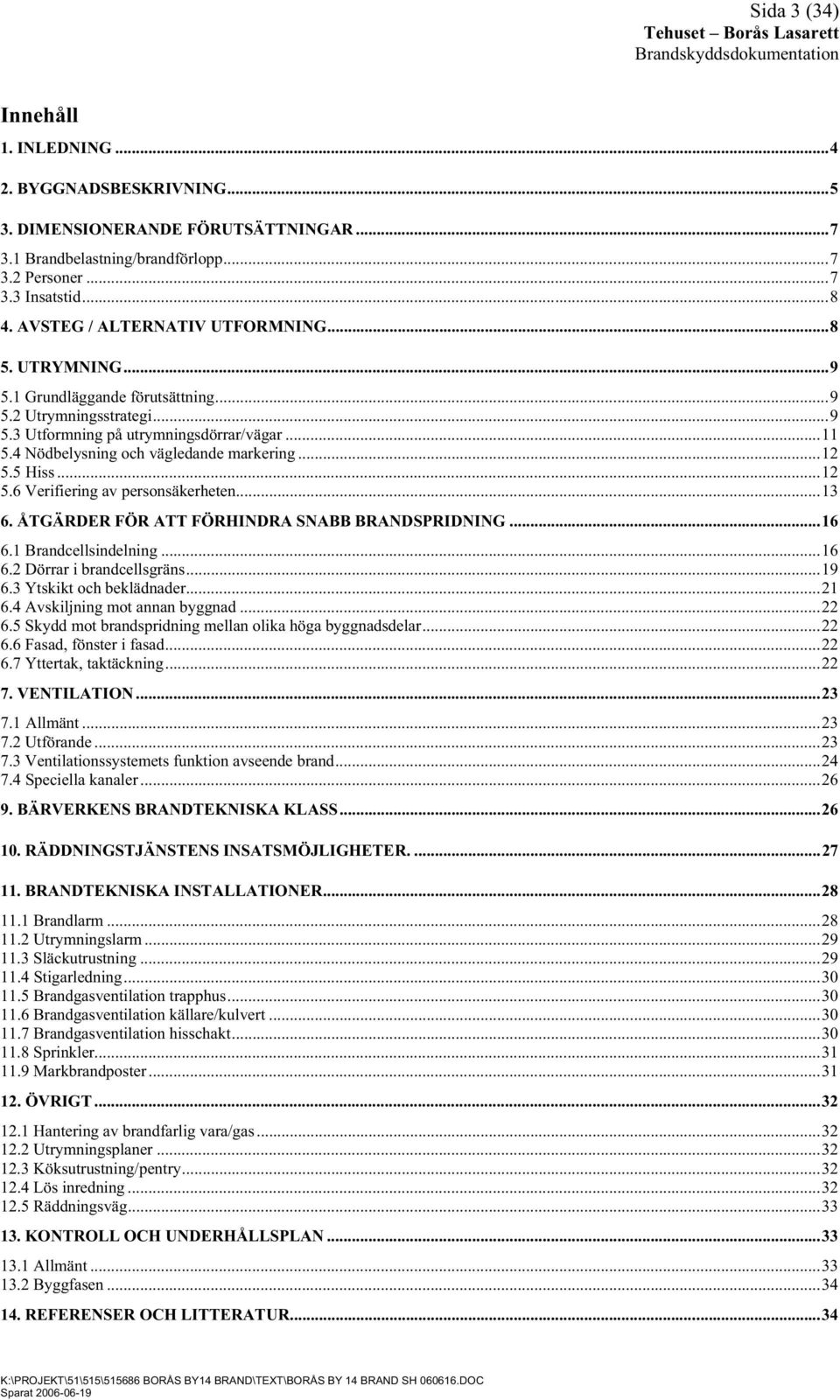 4 Nödbelysning och vägledande markering...12 5.5 Hiss...12 5.6 Verifiering av personsäkerheten...13 6. ÅTGÄRDER FÖR ATT FÖRHINDRA SNABB BRANDSPRIDNING...16 6.1 Brandcellsindelning...16 6.2 Dörrar i brandcellsgräns.