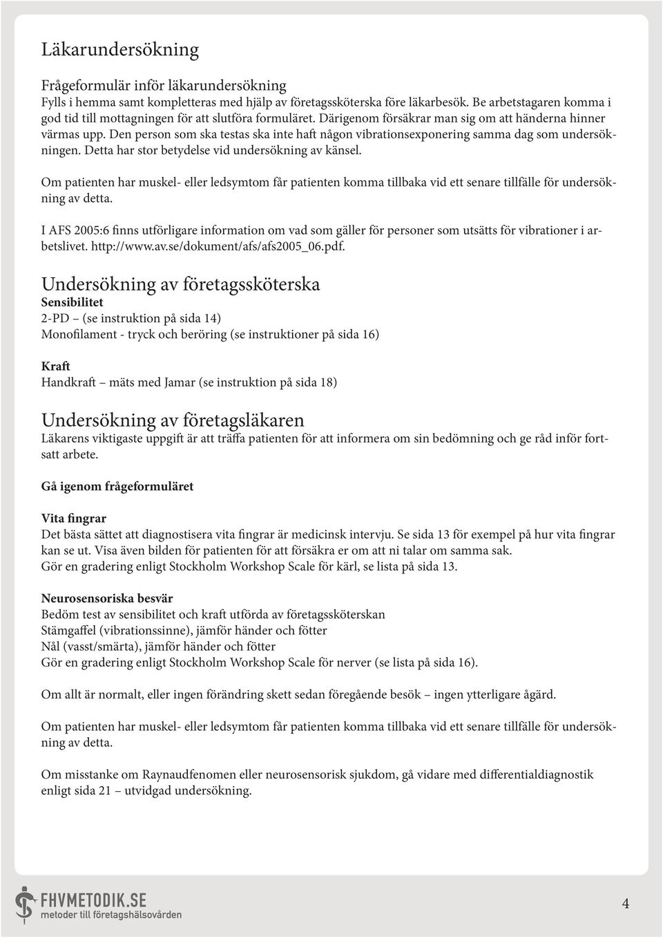 Den person som ska testas ska inte haft någon vibrationsexponering samma dag som undersökningen. Detta har stor betydelse vid undersökning av känsel.