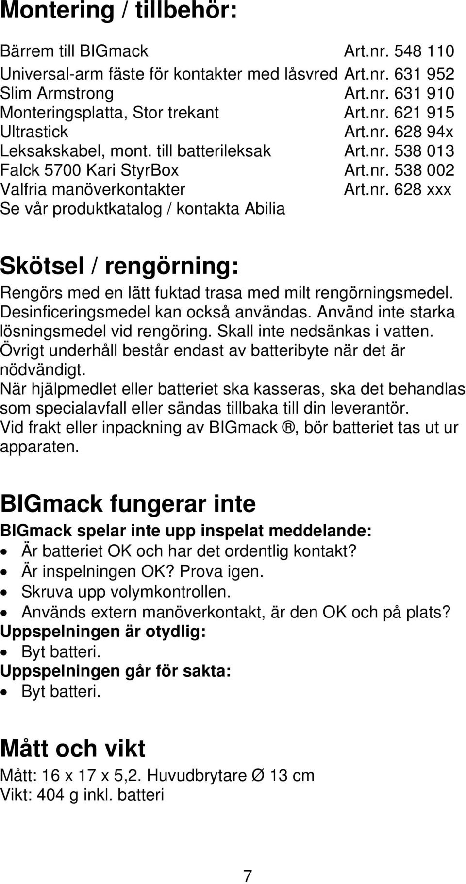 Desinficeringsmedel kan också användas. Använd inte starka lösningsmedel vid rengöring. Skall inte nedsänkas i vatten. Övrigt underhåll består endast av batteribyte när det är nödvändigt.