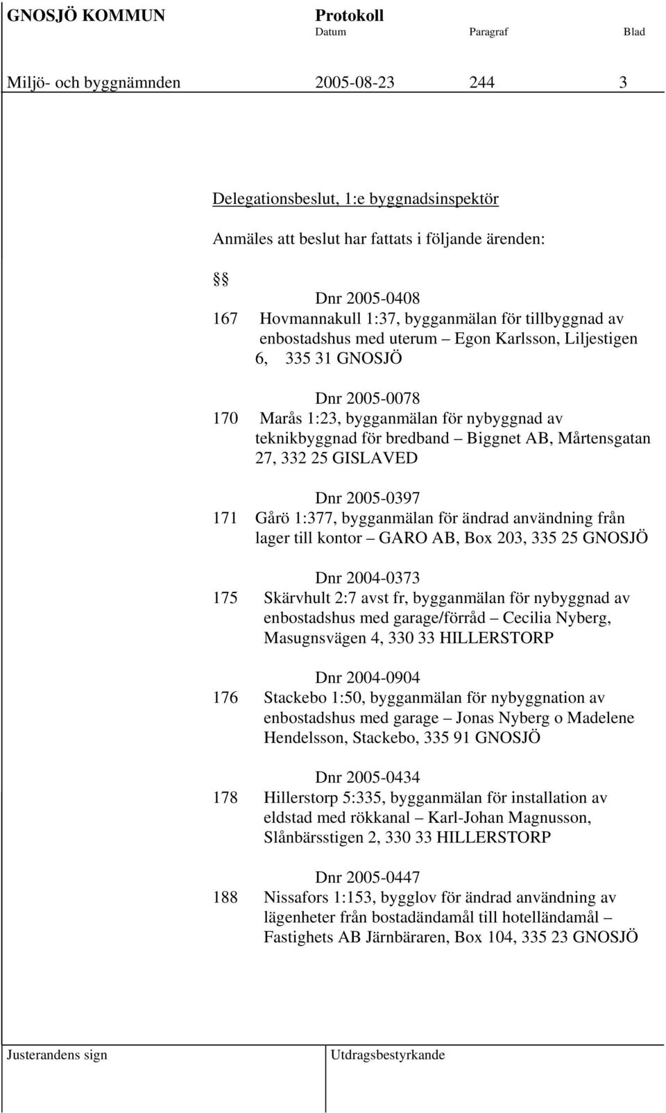 Dnr 2005-0397 171 Gårö 1:377, bygganmälan för ändrad användning från lager till kontor GARO AB, Box 203, 335 25 GNOSJÖ Dnr 2004-0373 175 Skärvhult 2:7 avst fr, bygganmälan för nybyggnad av