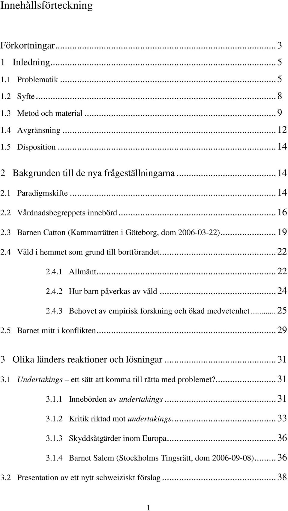 ..22 2.4.2 Hur barn påverkas av våld...24 2.4.3 Behovet av empirisk forskning och ökad medvetenhet... 25 2.5 Barnet mitt i konflikten...29 3 Olika länders reaktioner och lösningar...31 3.