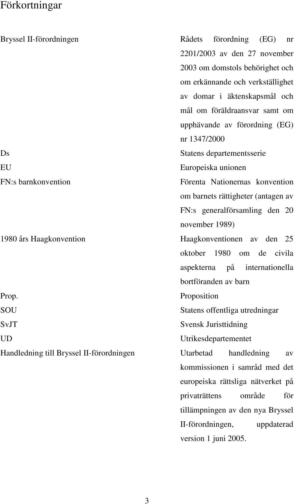 av FN:s generalförsamling den 20 november 1989) 1980 års Haagkonvention Haagkonventionen av den 25 oktober 1980 om de civila aspekterna på internationella bortföranden av barn Prop.