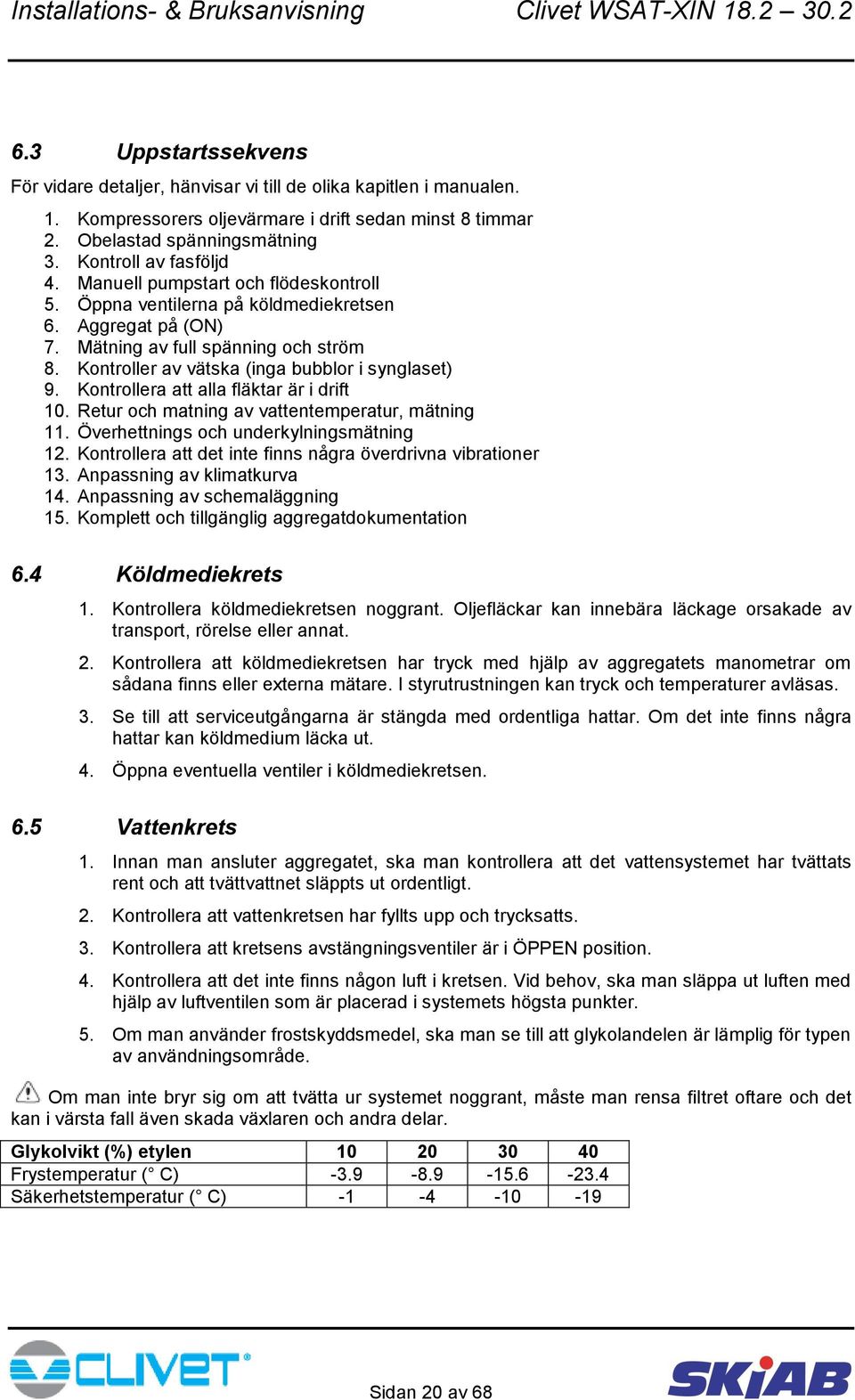 Kontroller av vätska (inga bubblor i synglaset) 9. Kontrollera att alla fläktar är i drift 10. Retur och matning av vattentemperatur, mätning 11. Överhettnings och underkylningsmätning 12.