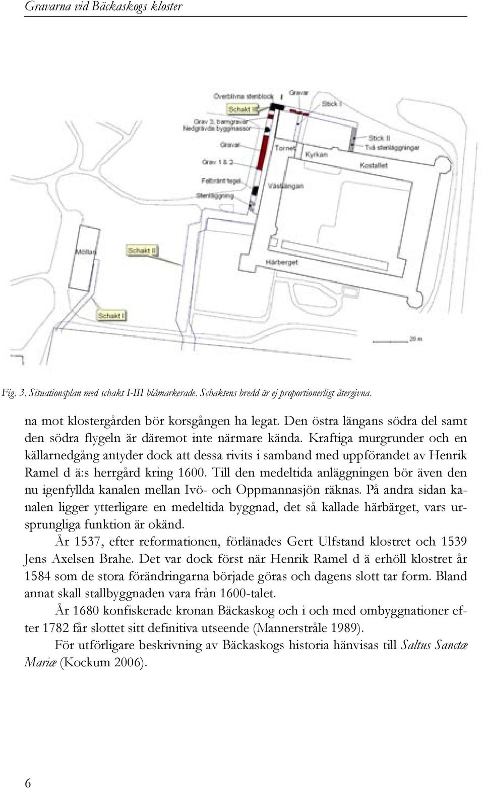 Kraftiga murgrunder och en källarnedgång antyder dock att dessa rivits i samband med uppförandet av Henrik Ramel d ä:s herrgård kring 1600.