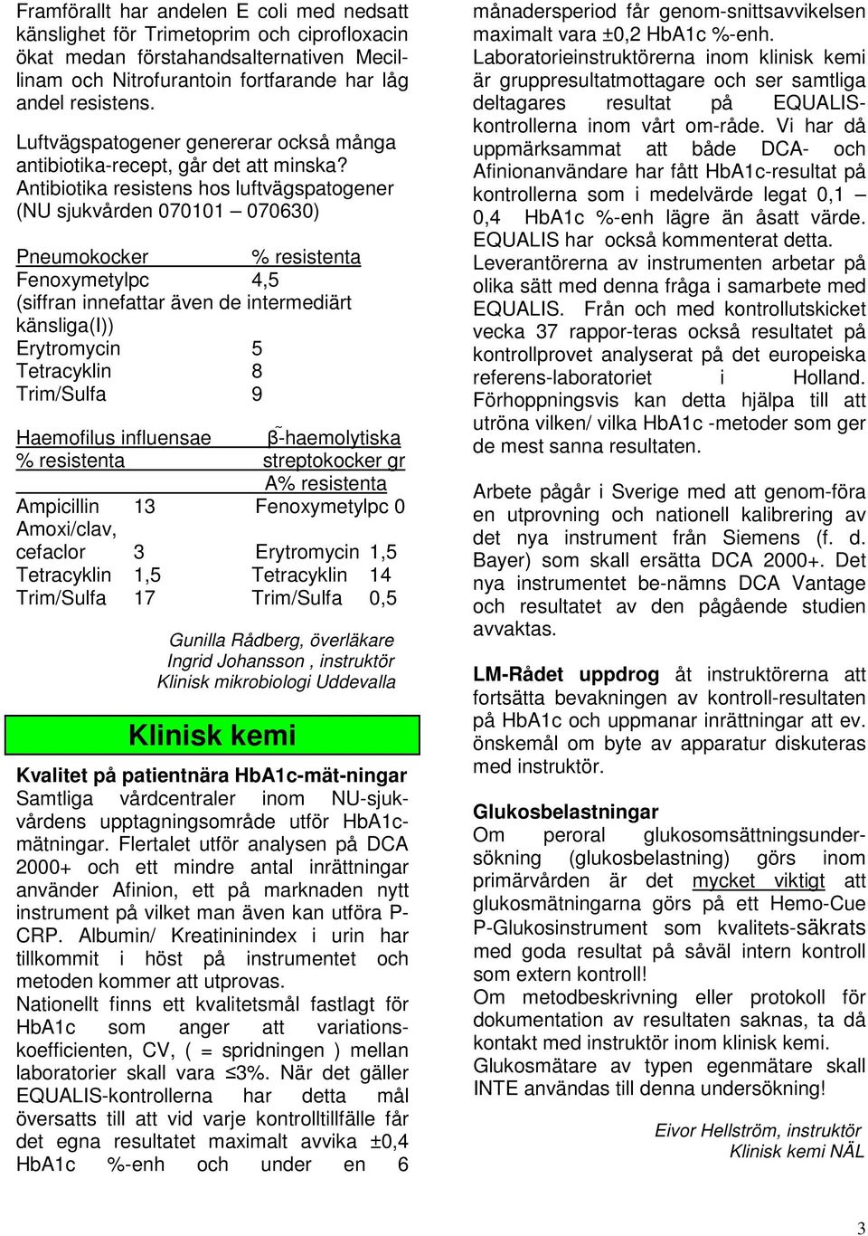 Antibiotika resistens hos luftvägspatogener (NU sjukvården 070101 070630) Pneumokocker % resistenta Fenoxymetylpc 4,5 (siffran innefattar även de intermediärt känsliga(i)) Erytromycin 5 Tetracyklin 8