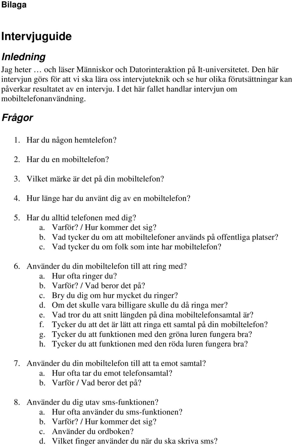 Frågor 1. Har du någon hemtelefon? 2. Har du en mobiltelefon? 3. Vilket märke är det på din mobiltelefon? 4. Hur länge har du använt dig av en mobiltelefon? 5. Har du alltid telefonen med dig? a. Varför?