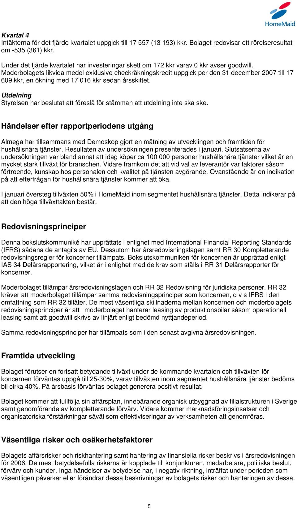 Moderbolagets likvida medel exklusive checkräkningskredit uppgick per den 31 december 2007 till 17 609 kkr, en ökning med 17 016 kkr sedan årsskiftet.