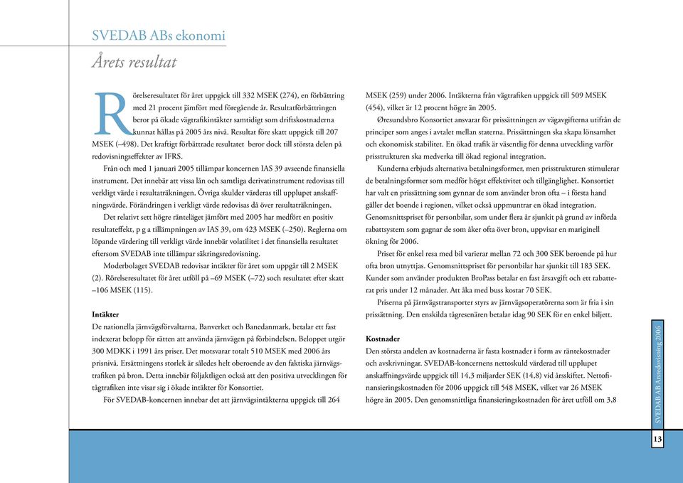 Det kraftigt förbättrade resultatet beror dock till största delen på redovisningseffekter av IFRS. Från och med 1 januari 2005 tillämpar koncernen IAS 39 avseende finansiella instrument.