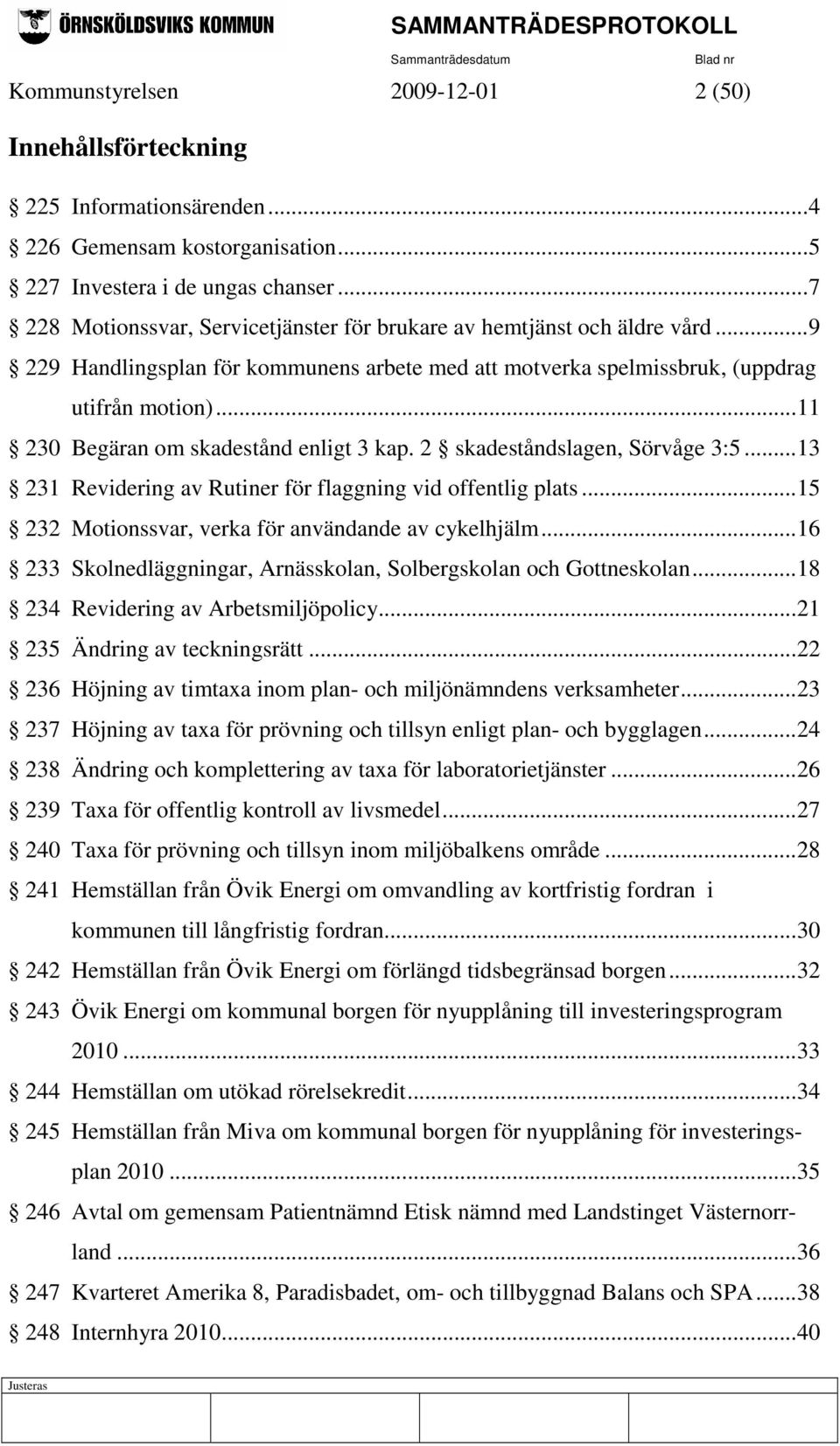 ..11 230 Begäran om skadestånd enligt 3 kap. 2 skadeståndslagen, Sörvåge 3:5...13 231 Revidering av Rutiner för flaggning vid offentlig plats...15 232 Motionssvar, verka för användande av cykelhjälm.