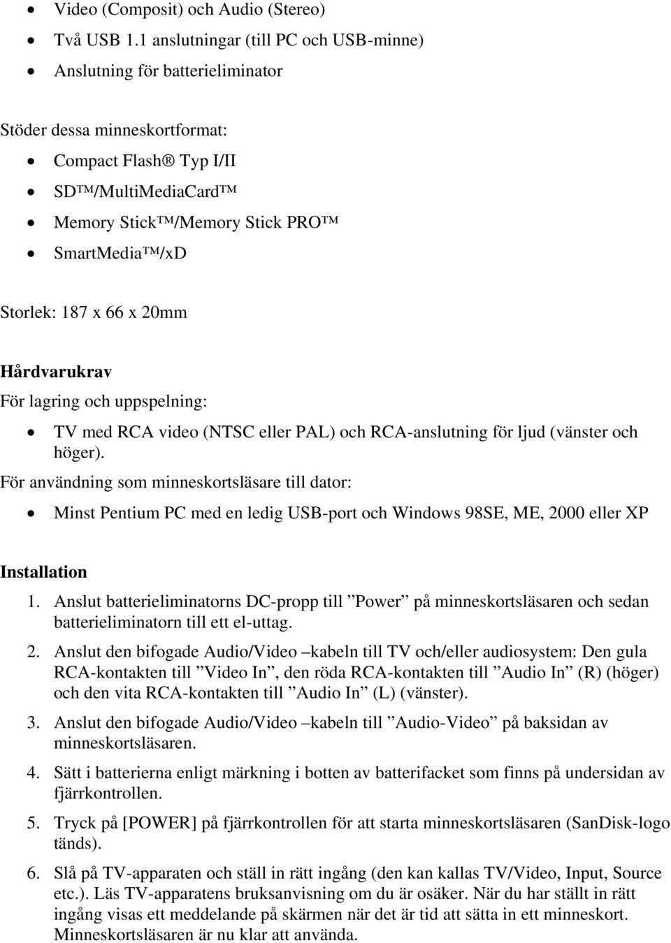 187 x 66 x 20mm Hårdvarukrav För lagring och uppspelning: TV med RCA video (NTSC eller PAL) och RCA-anslutning för ljud (vänster och höger).