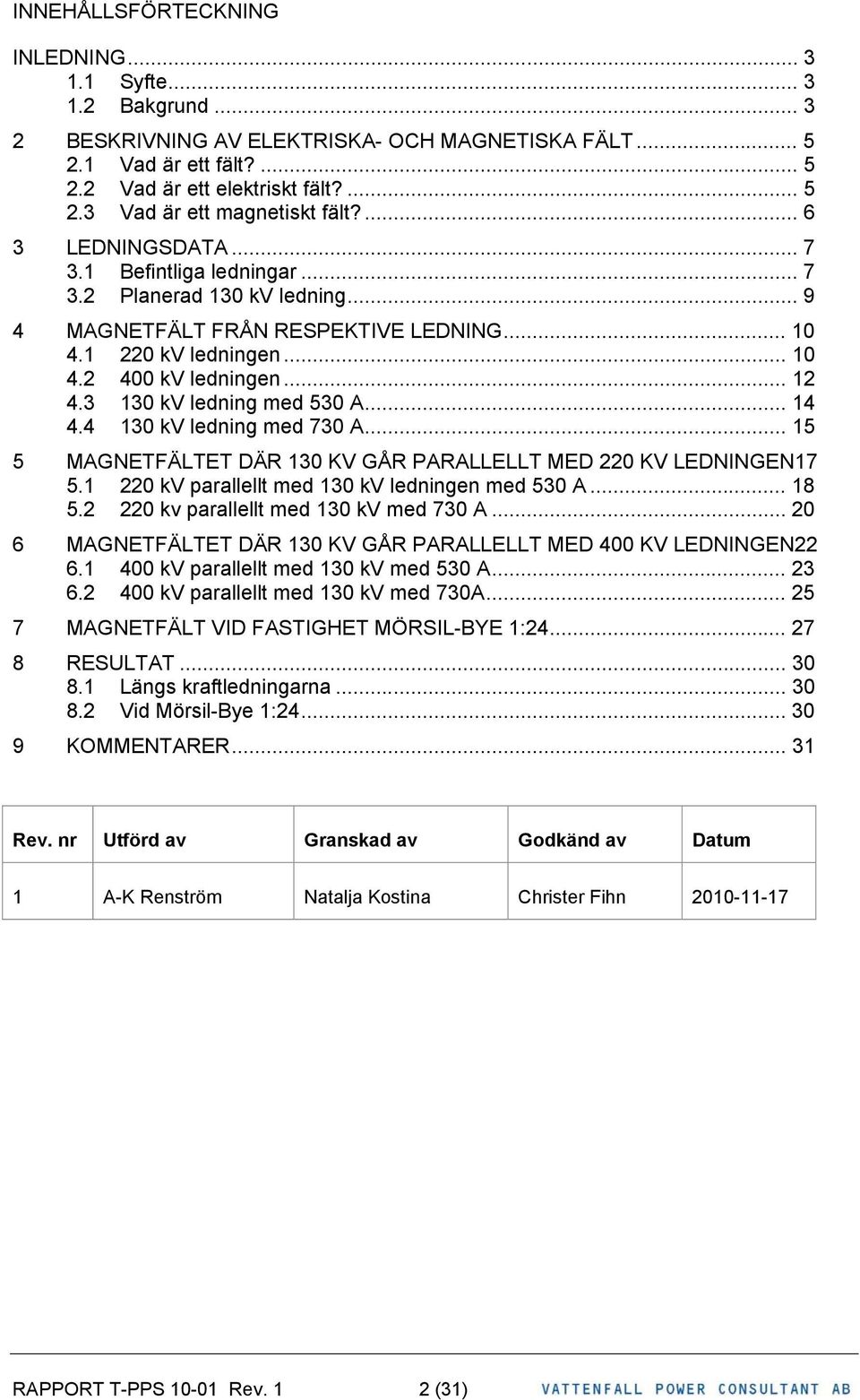 3 130 kv ledning med 530 A... 14 4.4 130 kv ledning med 730 A... 15 5 MAGNETFÄLTET DÄR 130 KV GÅR PARALLELLT MED 220 KV LEDNINGEN17 5.1 220 kv parallellt med 130 kv ledningen med 530 A... 18 5.