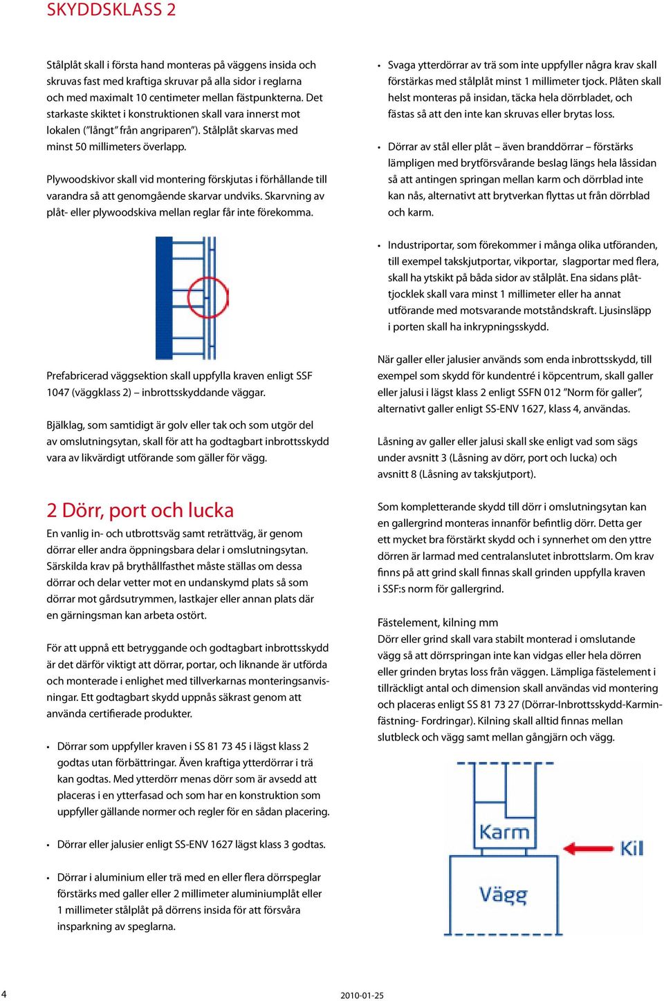 Plywoodskivor skall vid montering förskjutas i förhållande till varandra så att genomgående skarvar undviks. Skarvning av plåt- eller plywoodskiva mellan reglar får inte förekomma.