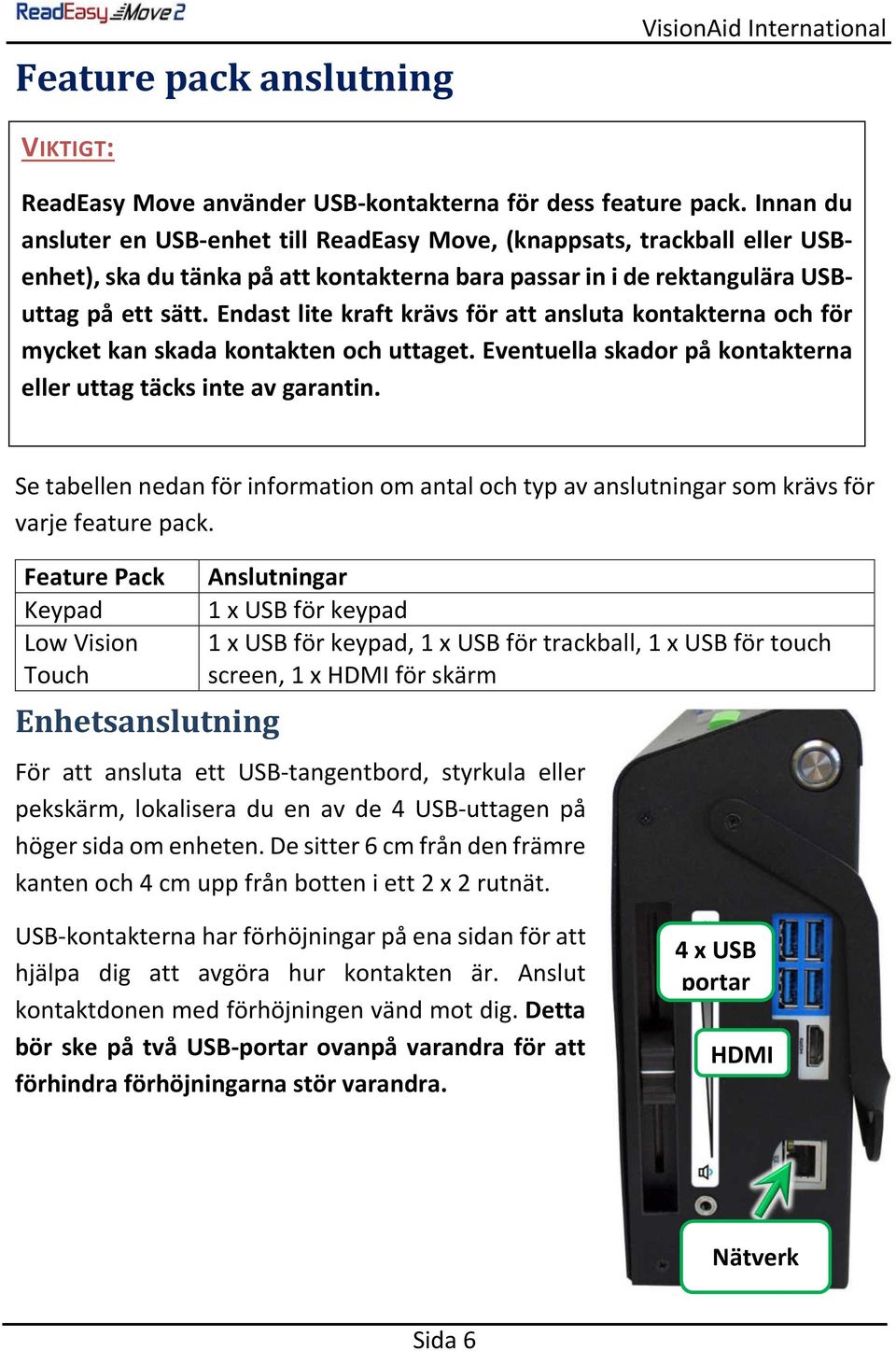 Endast lite kraft krävs för att ansluta kontakterna och för mycket kan skada kontakten och uttaget. Eventuella skador på kontakterna eller uttag täcks inte av garantin.