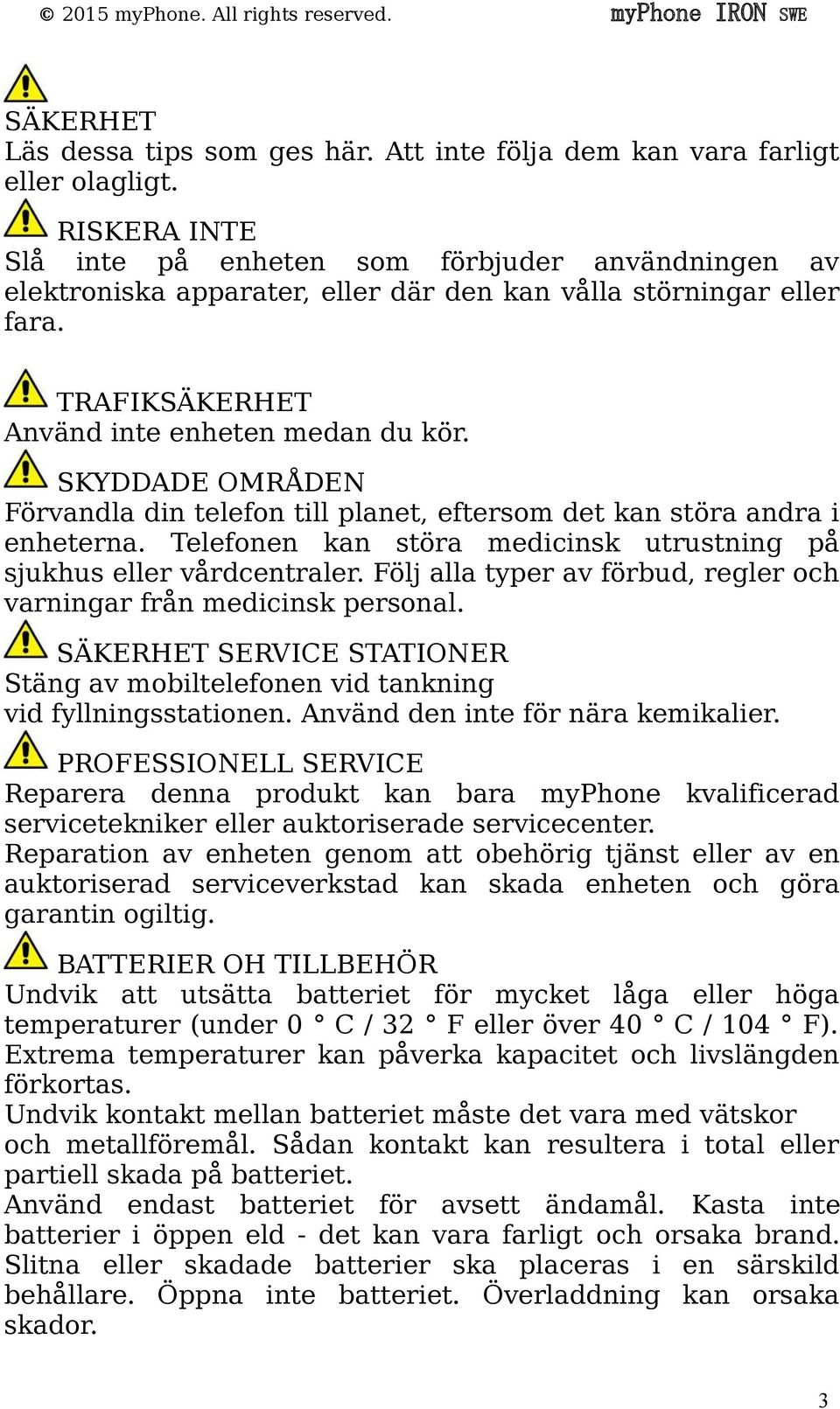 SKYDDADE OMRÅDEN Förvandla din telefon till planet, eftersom det kan störa andra i enheterna. Telefonen kan störa medicinsk utrustning på sjukhus eller vårdcentraler.