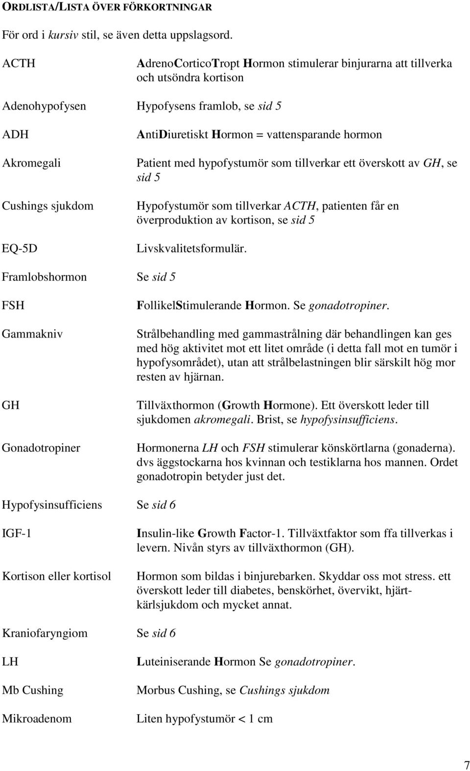 vattensparande hormon Patient med hypofystumör som tillverkar ett överskott av GH, se sid 5 Hypofystumör som tillverkar ACTH, patienten får en överproduktion av kortison, se sid 5