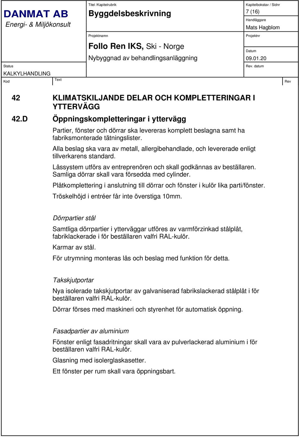 Alla beslag ska vara av metall, allergibehandlade, och levererade enligt tillverkarens standard. Låssystem utförs av entreprenören och skall godkännas av beställaren.