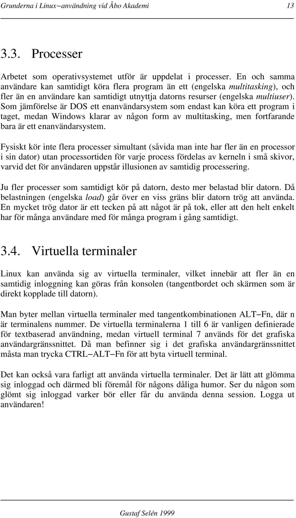 Som jämförelse är DOS ett enanvändarsystem som endast kan köra ett program i taget, medan Windows klarar av någon form av multitasking, men fortfarande bara är ett enanvändarsystem.