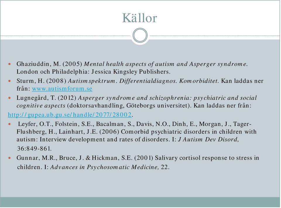 Kan laddas ner från: http://gupea.ub.gu.se/handle/2077/28002. Leyfer, O.T., Folstein, S.E., Bacalman, S., Davis, N.O., Dinh, E., Morgan, J., Tager- Flushberg, H., Lainhart, J.E. (2006) Comorbid psychiatric disorders in children with autism: Interview development and rates of disorders.