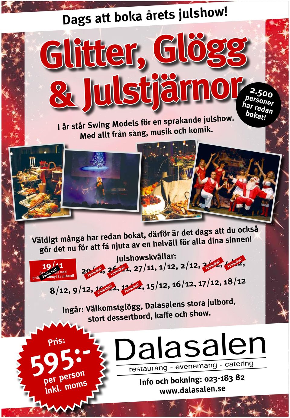 Fullbokat! Julshowskvällar: 20/11, 26/11, 27/11, 1/12, 2/12, 3/12, 4/12, Fullbokat! 8/12, 9/12, 10/12, 11/12, 15/12, 16/12, 17/12, 18/12 Fullbokat! Fullbokat! Fullbokat! Fullbokat! Ingår: Välkomstglögg, Dalasalens stora julbord, stort dessertbord, kaffe och show.