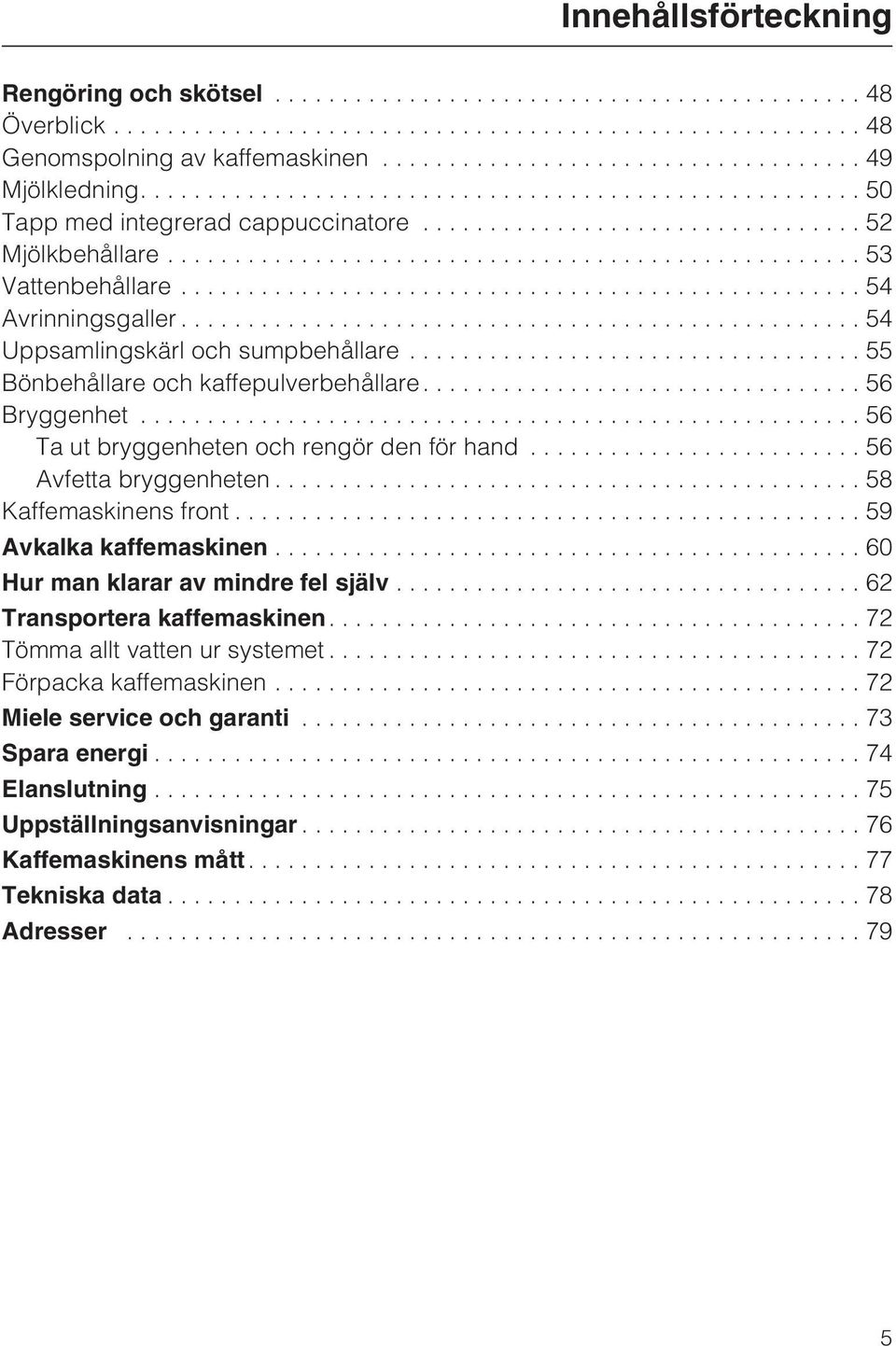 ..56 Ta ut bryggenheten och rengör den för hand...56 Avfetta bryggenheten...58 Kaffemaskinens front...59 Avkalka kaffemaskinen...60 Hur man klarar av mindre fel själv.