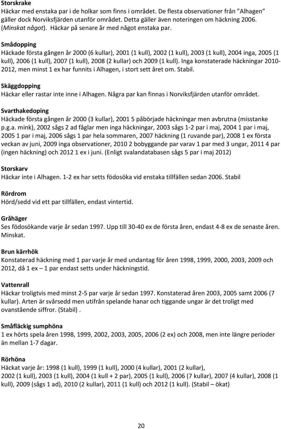 Smådopping Häckade första gången år 2000 (6 kullar), 2001 (1 kull), 2002 (1 kull), 2003 (1 kull), 2004 inga, 2005 (1 kull), 2006 (1 kull), 2007 (1 kull), 2008 (2 kullar) och 2009 (1 kull).