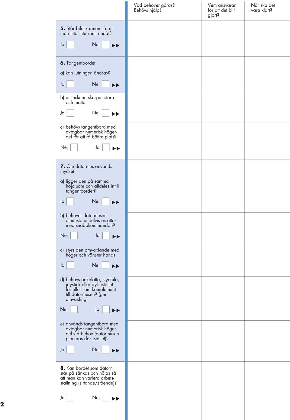 Om datormus används mycket a) ligger den på samma höjd som och alldeles intill tangentbordet? b) behöver datormusen åtminstone delvis ersättas med snabbkommandon?