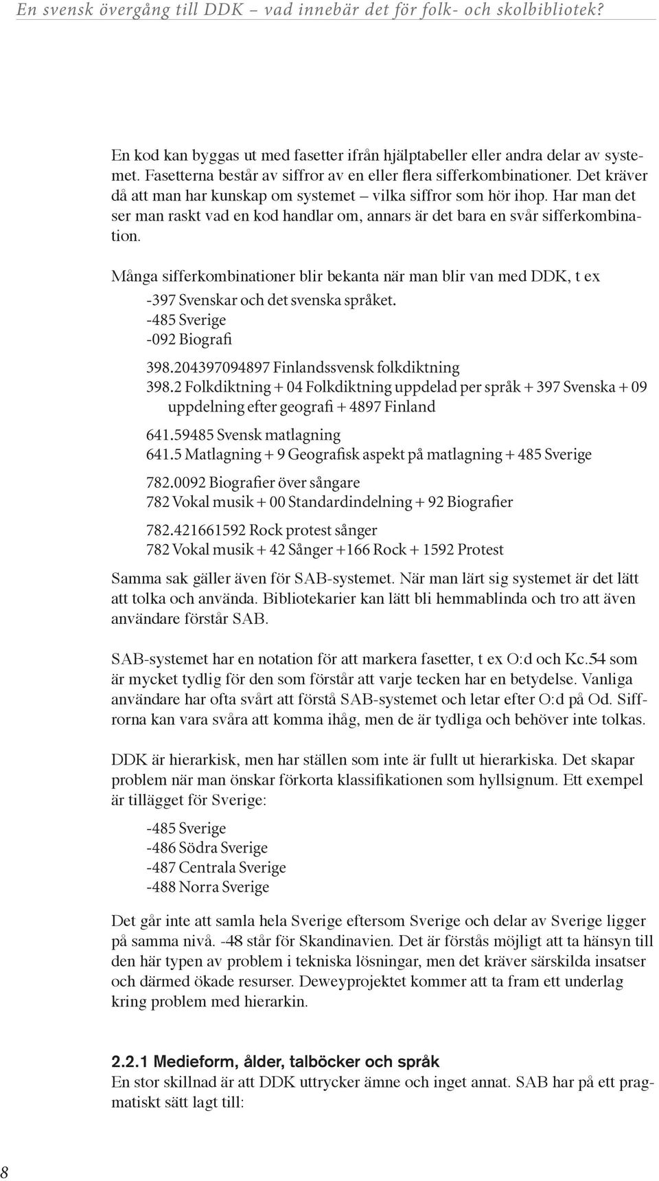 Många sifferkombinationer blir bekanta när man blir van med DDK, t ex -397 Svenskar och det svenska språket. -485 Sverige -092 Biografi 398.204397094897 Finlandssvensk folkdiktning 398.