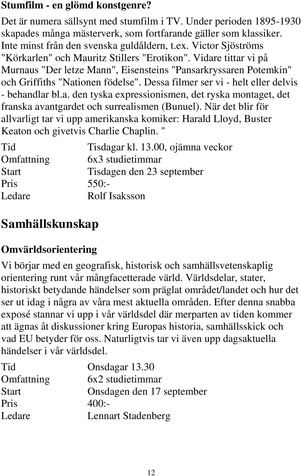 Vidare tittar vi på Murnaus "Der letze Mann", Eisensteins "Pansarkryssaren Potemkin" och Griffiths "Nationen födelse". Dessa filmer ser vi - helt eller delvis - behandlar bl.a. den tyska expressionismen, det ryska montaget, det franska avantgardet och surrealismen (Bunuel).