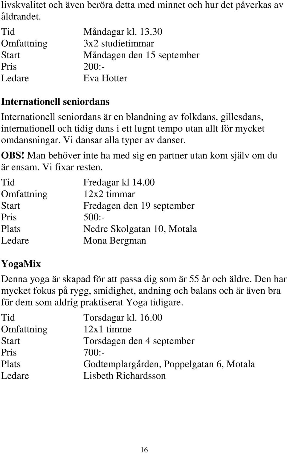 dans i ett lugnt tempo utan allt för mycket omdansningar. Vi dansar alla typer av danser. OBS! Man behöver inte ha med sig en partner utan kom själv om du är ensam. Vi fixar resten.