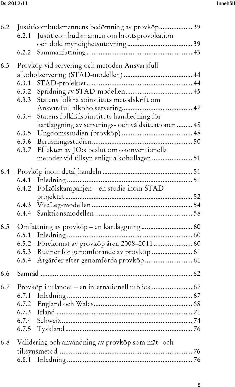 .. 47 6.3.4 Statens folkhälsoinstituts handledning för kartläggning av serverings- och våldsituationen... 48 6.3.5 Ungdomsstudien (provköp)... 48 6.3.6 Berusningsstudien... 50 6.3.7 Effekten av JO:s beslut om okonventionella metoder vid tillsyn enligt alkohollagen.