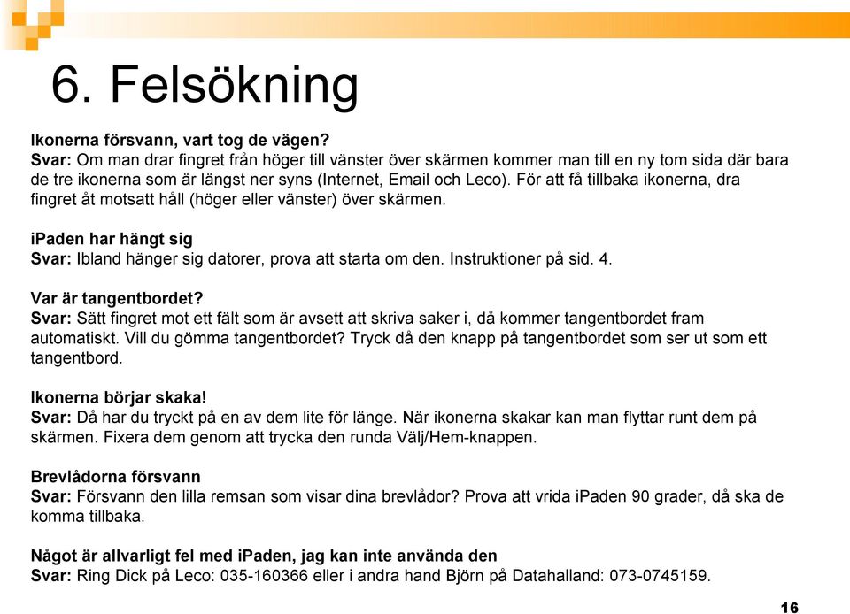 För att få tillbaka ikonerna, dra fingret åt motsatt håll (höger eller vänster) över skärmen. ipaden har hängt sig Svar: Ibland hänger sig datorer, prova att starta om den. Instruktioner på sid.