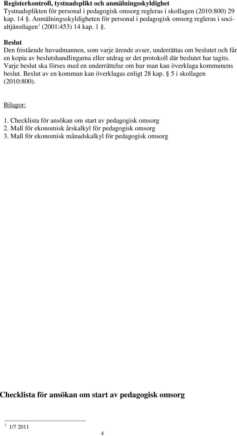 (2001:453) 14 kap. 1. Beslut Den fristående huvudmannen, som varje ärende avser, underrättas om beslutet och får en kopia av beslutshandlingarna eller utdrag ur det protokoll där beslutet har tagits.