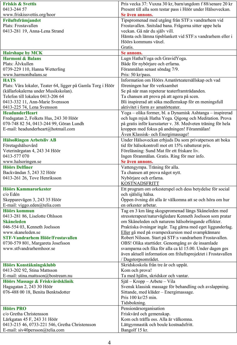 Telefon till lokalen 0413-206 64 0413-332 11, Ann-Marie Svensson 0413-225 74, Lena Svensson HeadunderHeart Fredsgatan 2, Folkets Hus, 243 30 Höör 070-748 82 54, 0413-244 99, Göran Lundh E-mail: