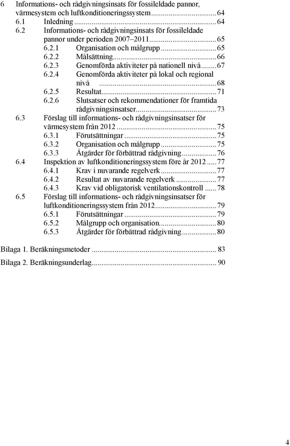 2.6 Slutsatser och rekommendationer för framtida rådgivningsinsatser...73 6.3 Förslag till informations- och rådgivningsinsatser för värmesystem från 2012...75 6.3.1 Förutsättningar...75 6.3.2 Organisation och målgrupp.