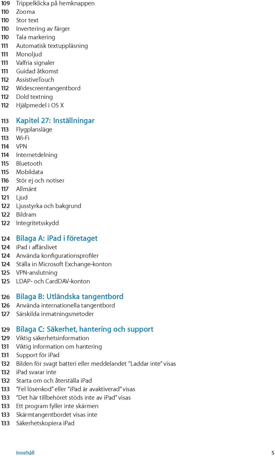 Stör ej och notiser 117 Allmänt 121 Ljud 122 Ljusstyrka och bakgrund 122 Bildram 122 Integritetsskydd 124 Bilaga A: ipad i företaget 124 ipad i affärslivet 124 Använda konfigurationsprofiler 124