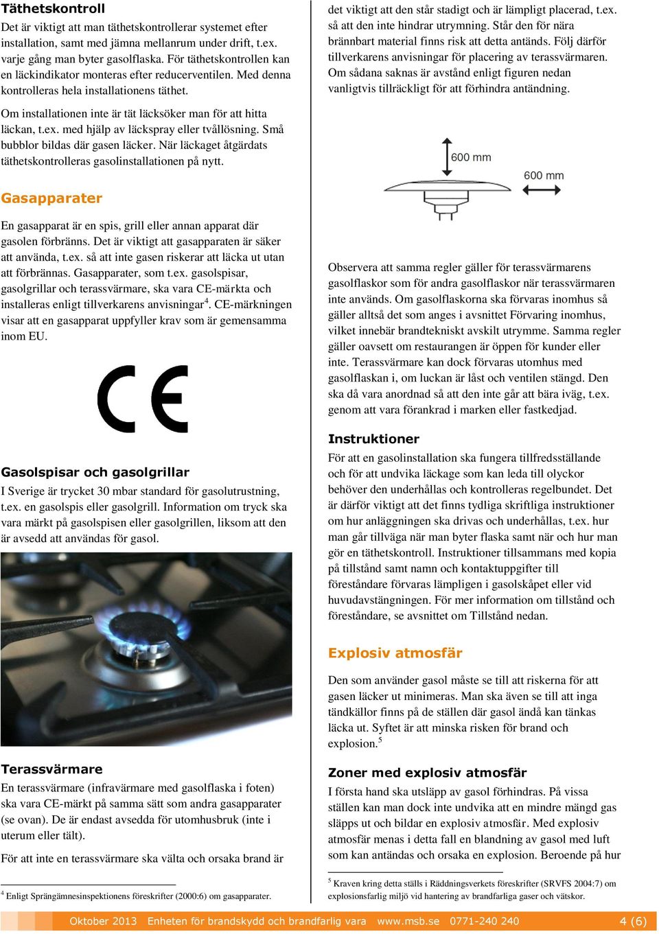 så att den inte hindrar utrymning. Står den för nära brännbart material finns risk att detta antänds. Följ därför tillverkarens anvisningar för placering av terassvärmaren.