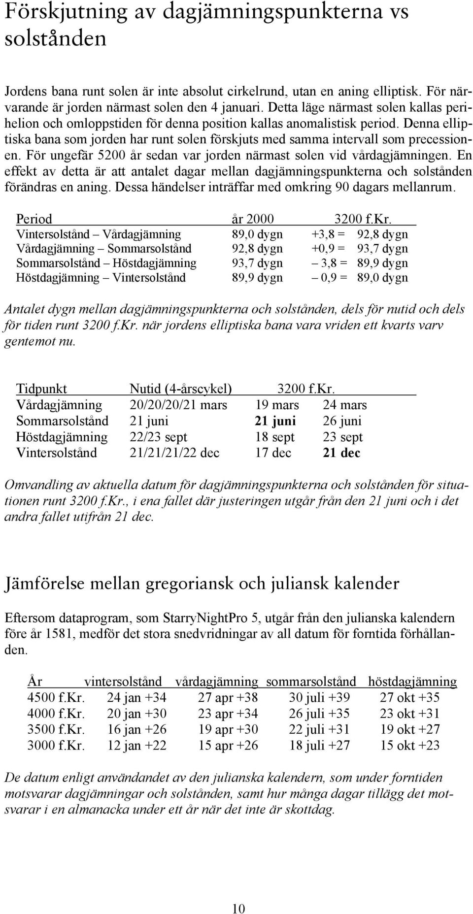 Denna elliptiska bana som jorden har runt solen förskjuts med samma intervall som precessionen. För ungefär 5200 år sedan var jorden närmast solen vid vårdagjämningen.