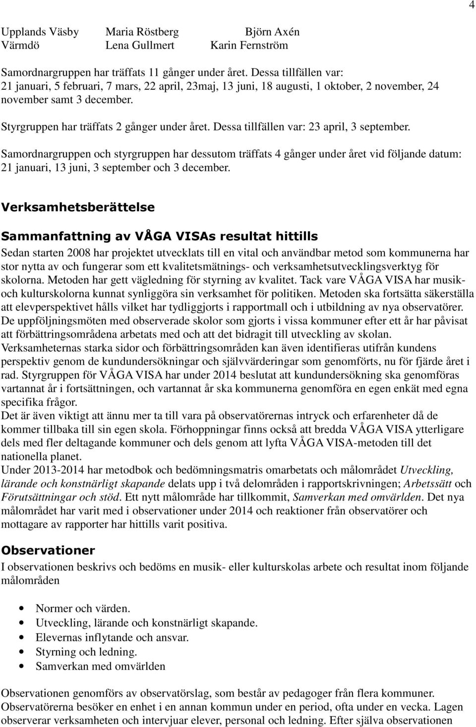 Dessa tillfällen var: 23 april, 3 september. Samordnargruppen och styrgruppen har dessutom träffats 4 gånger under året vid följande datum: 21 januari, 13 juni, 3 september och 3 december.