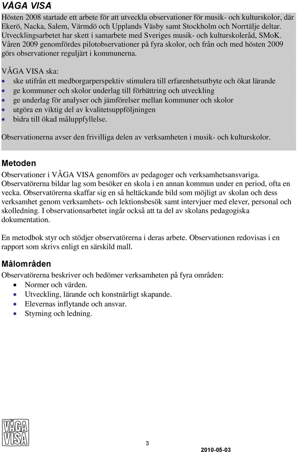 Våren 2009 genomfördes pilotobservationer på fyra skolor, och från och med hösten 2009 görs observationer reguljärt i kommunerna.