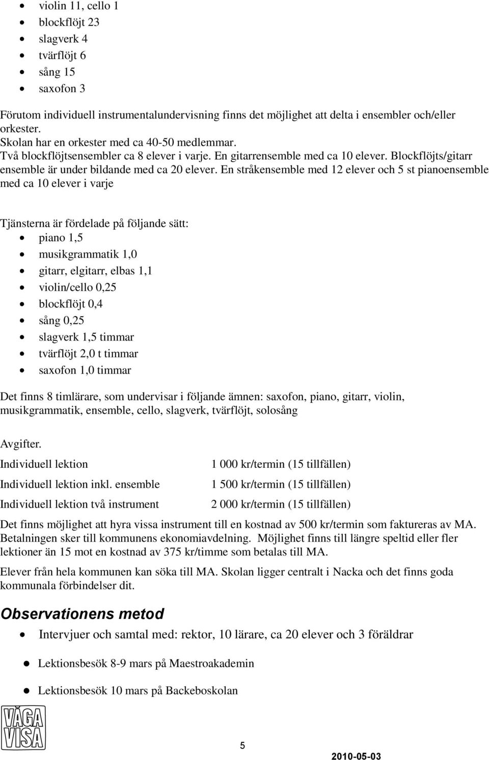 En stråkensemble med 12 elever och 5 st pianoensemble med ca 10 elever i varje Tjänsterna är fördelade på följande sätt: piano 1,5 musikgrammatik 1,0 gitarr, elgitarr, elbas 1,1 violin/cello 0,25