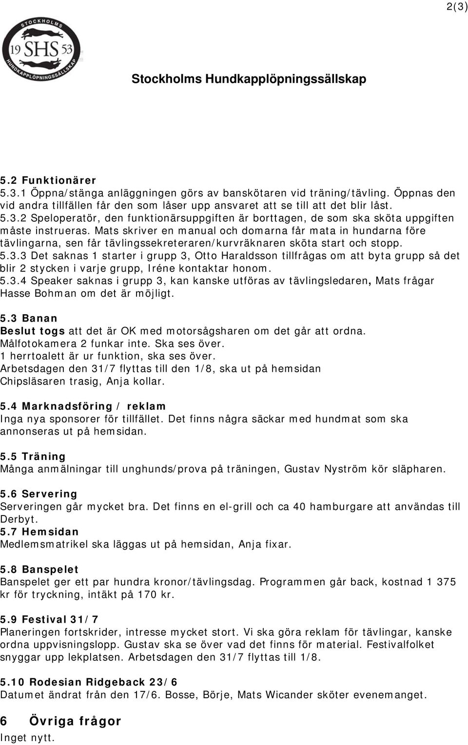 3 Det saknas 1 starter i grupp 3, Otto Haraldsson tillfrågas om att byta grupp så det blir 2 stycken i varje grupp, Iréne kontaktar honom. 5.3.4 Speaker saknas i grupp 3, kan kanske utföras av tävlingsledaren, Mats frågar Hasse Bohman om det är möjligt.