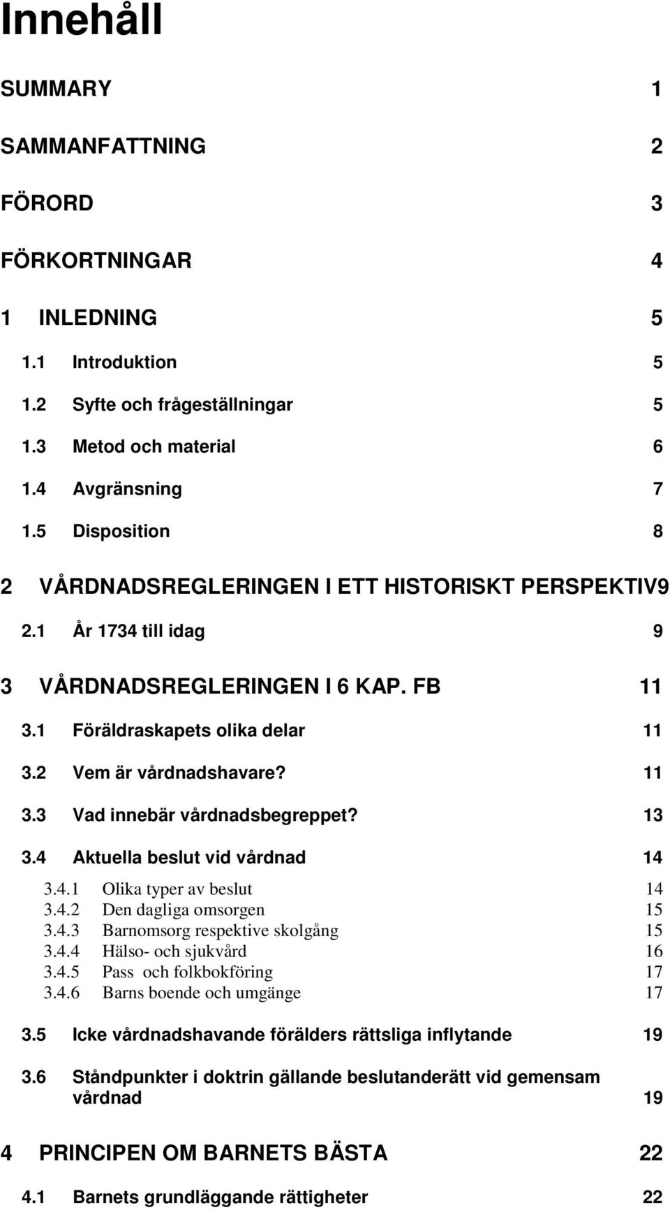 13 3.4 Aktuella beslut vid vårdnad 14 3.4.1 Olika typer av beslut 14 3.4.2 Den dagliga omsorgen 15 3.4.3 Barnomsorg respektive skolgång 15 3.4.4 Hälso- och sjukvård 16 3.4.5 Pass och folkbokföring 17 3.