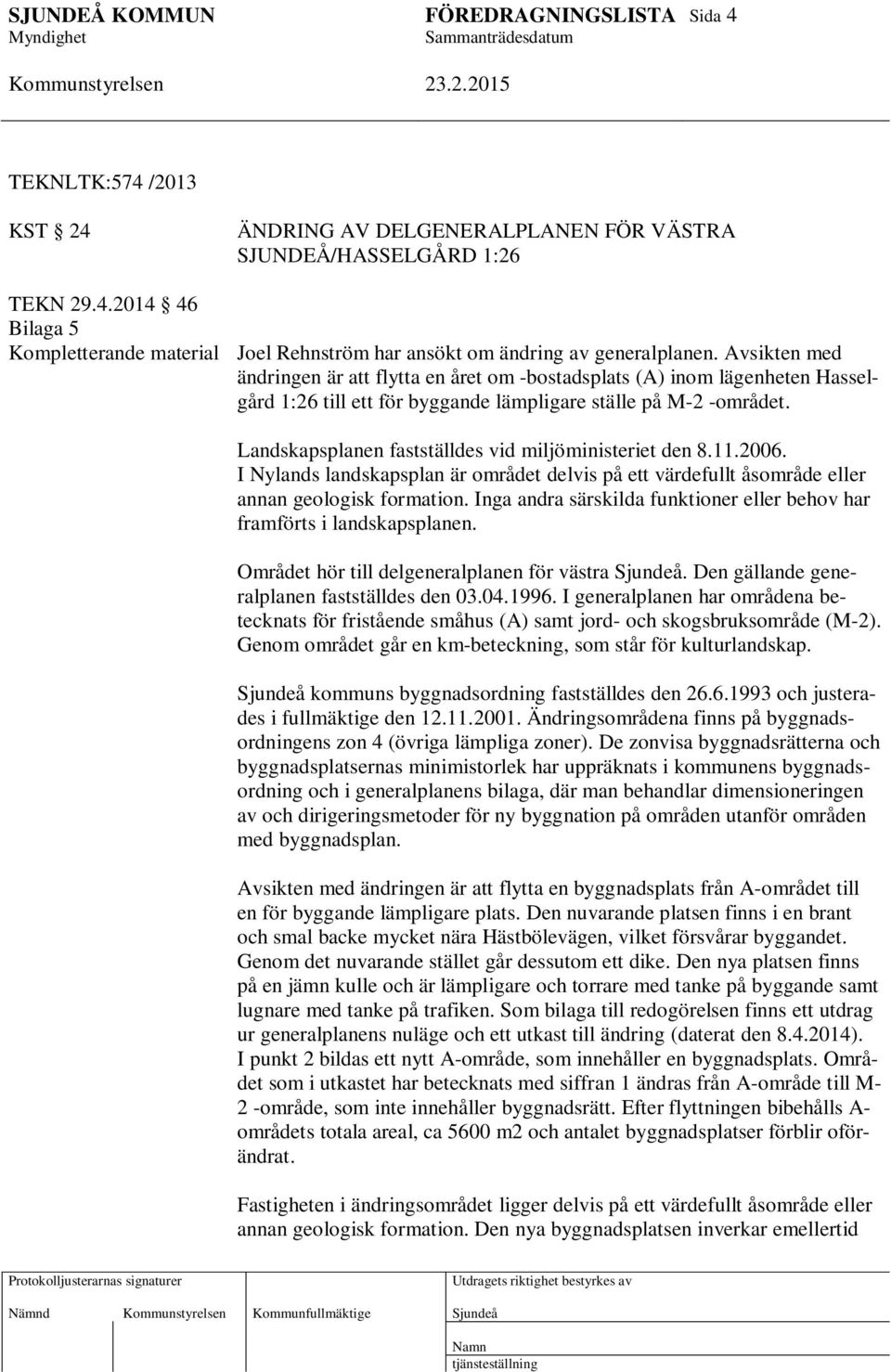 Landskapsplanen fastställdes vid miljöministeriet den 8.11.2006. I Nylands landskapsplan är området delvis på ett värdefullt åsområde eller annan geologisk formation.