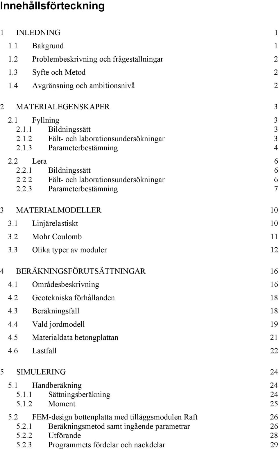 1 Linjärelastiskt 10 3.2 Mohr Coulomb 11 3.3 Olika typer av moduler 12 4 BERÄKNINGSFÖRUTSÄTTNINGAR 16 4.1 Områdesbeskrivning 16 4.2 Geotekniska förhållanden 18 4.3 Beräkningsfall 18 4.