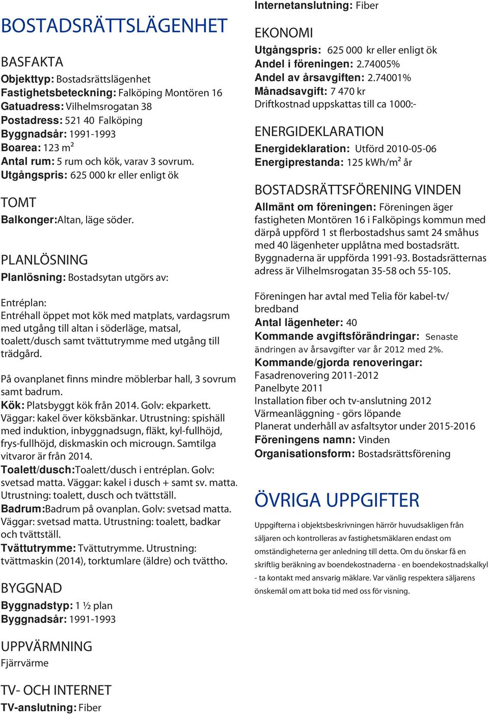 PLANLÖSNING Planlösning: Bostadsytan utgörs av: Entréplan: Entréhall öppet mot kök med matplats, vardagsrum med utgång till altan i söderläge, matsal, toalett/dusch samt tvättutrymme med utgång till