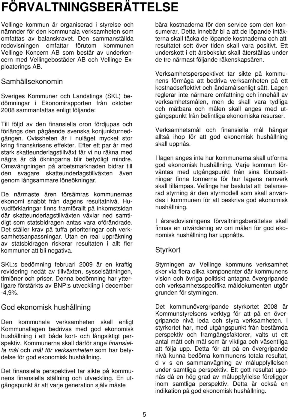 Samhällsekonomin Sveriges Kommuner och Landstings (SKL) bedömningar i Ekonomirapporten från oktober 2008 sammanfattas enligt följande: Till följd av den finansiella oron fördjupas och förlängs den