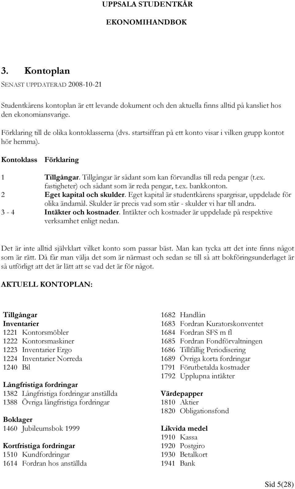 Tillgångar är sådant som kan förvandlas till reda pengar (t.ex. fastigheter) och sådant som är reda pengar, t.ex. bankkonton. 2 Eget kapital och skulder.