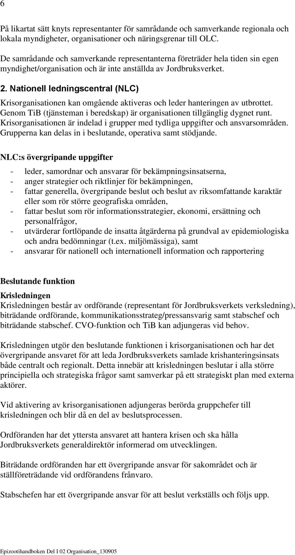 Nationell ledningscentral (NLC) Krisorganisationen kan omgående aktiveras och leder hanteringen av utbrottet. Genom TiB (tjänsteman i beredskap) är organisationen tillgänglig dygnet runt.