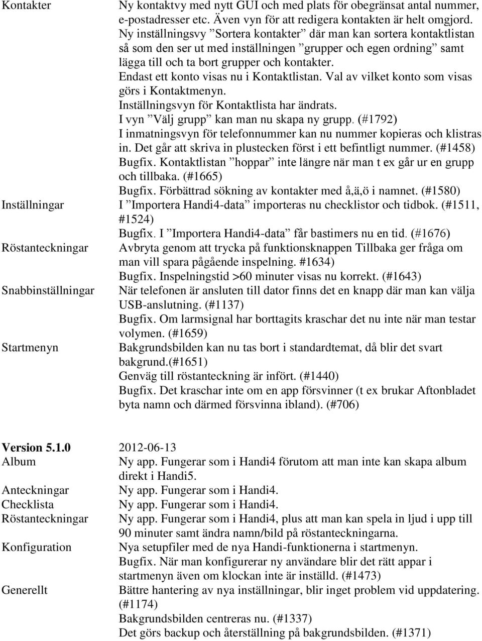 Endast ett konto visas nu i Kontaktlistan. Val av vilket konto som visas görs i Kontaktmenyn. Inställningsvyn för Kontaktlista har ändrats. I vyn Välj grupp kan man nu skapa ny grupp.